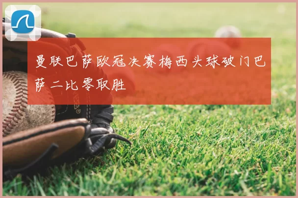 曼联巴萨欧冠决赛梅西头球破门巴萨二比零取胜