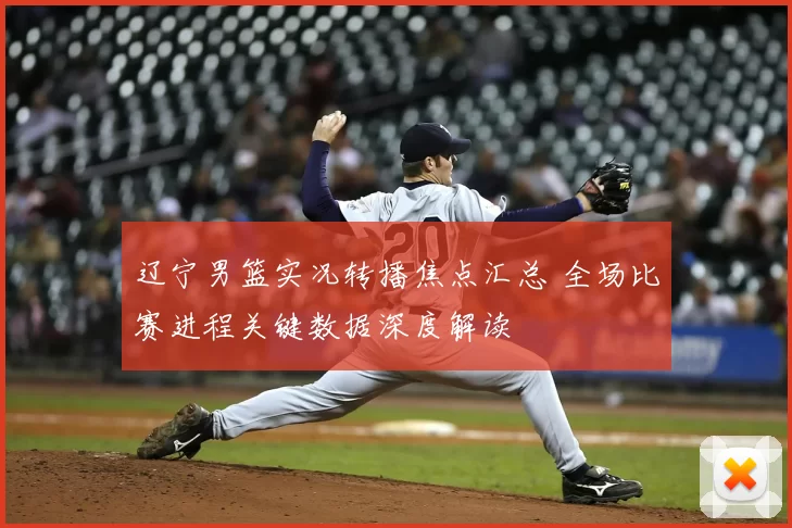 辽宁男篮实况转播焦点汇总 全场比赛进程关键数据深度解读