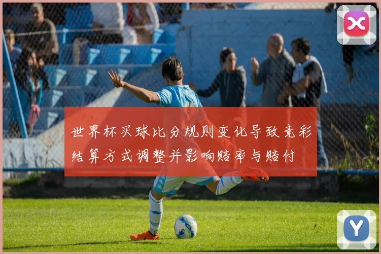 世界杯买球比分规则变化导致竞彩结算方式调整并影响赔率与赔付