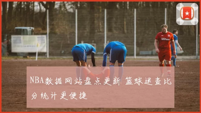 NBA数据网站盘点更新 篮球迷查比分统计更便捷