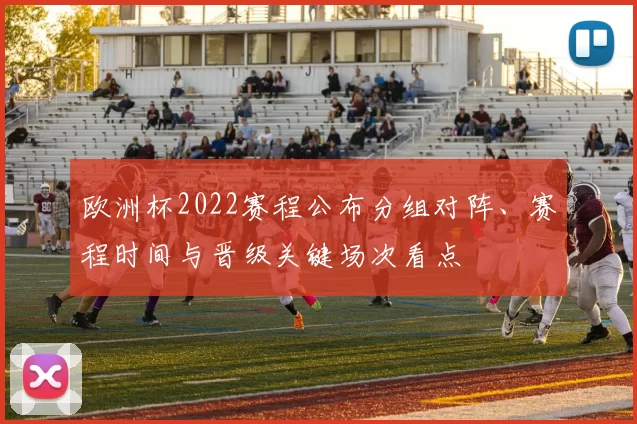 欧洲杯2022赛程公布分组对阵、赛程时间与晋级关键场次看点