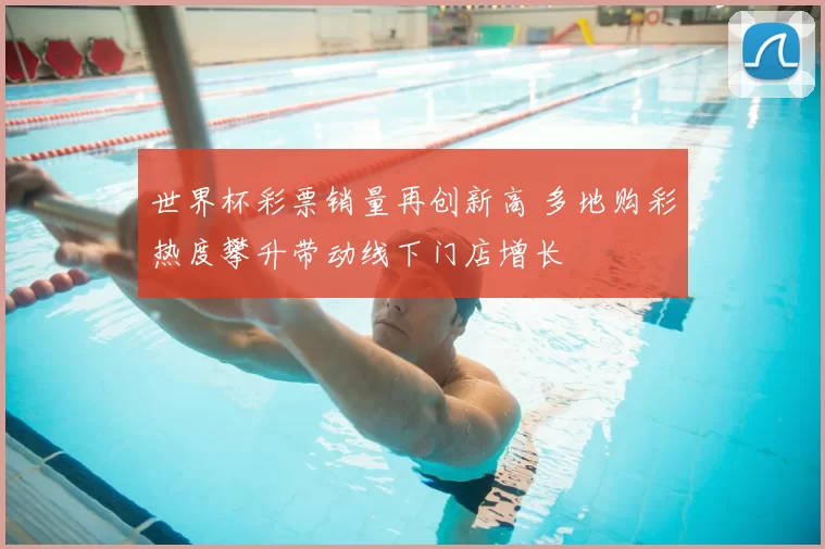 世界杯彩票销量再创新高 多地购彩热度攀升带动线下门店增长