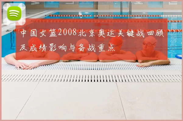 中国女篮2008北京奥运关键战回顾及成绩影响与备战重点