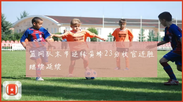 篮网队末节逆转黄蜂23分收官连胜继续延续