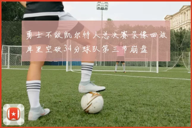 勇士不敌凯尔特人总决赛录像回放库里空砍34分球队第三节崩盘