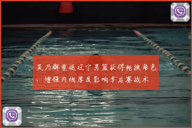 吴乃群重返辽宁男篮获得轮换角色,增强内线厚度影响季后赛战术