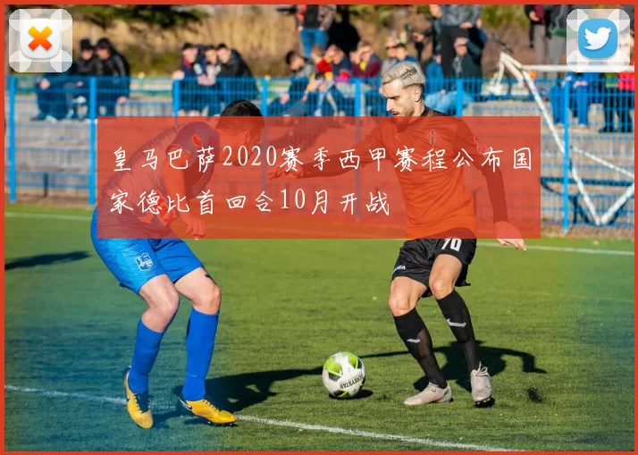 皇马巴萨2020赛季西甲赛程公布国家德比首回合10月开战