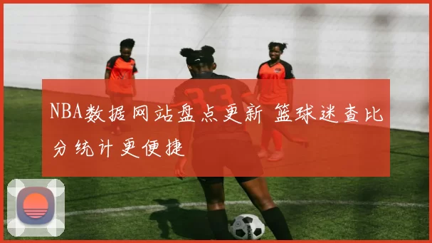 NBA数据网站盘点更新 篮球迷查比分统计更便捷