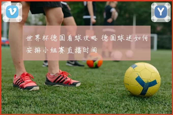 世界杯德国看球攻略 德国球迷如何安排小组赛直播时间