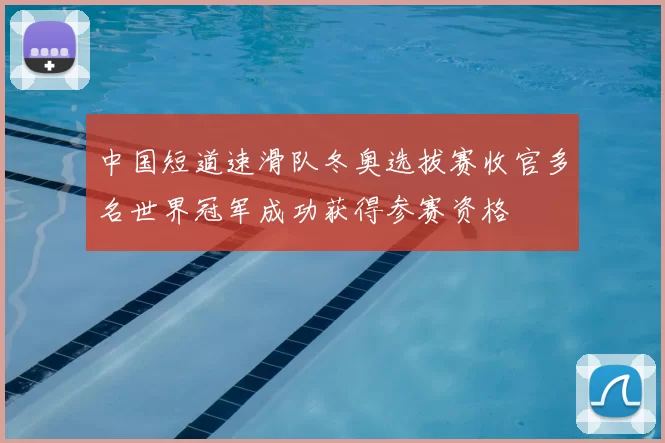中国短道速滑队冬奥选拔赛收官多名世界冠军成功获得参赛资格