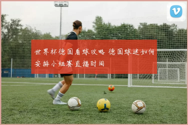 世界杯德国看球攻略 德国球迷如何安排小组赛直播时间