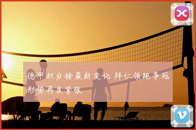 德甲积分榜最新变化 拜仁领跑争冠形势再度紧张