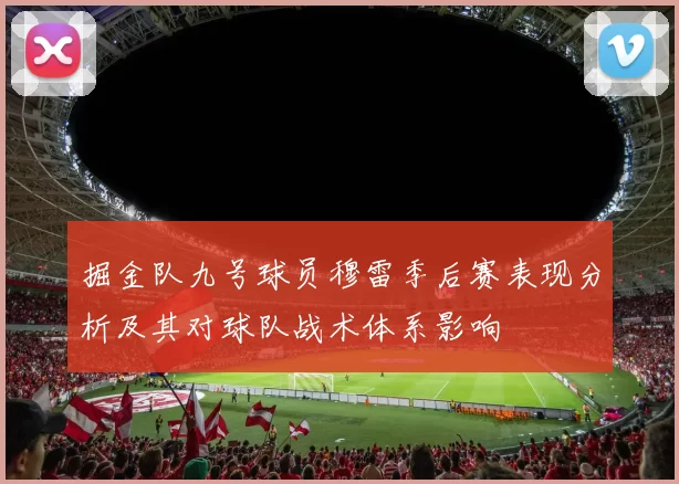 掘金队九号球员穆雷季后赛表现分析及其对球队战术体系影响