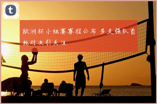 欧洲杯小组赛赛程公布 多支强队首轮对决引关注