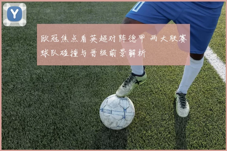 欧冠焦点看英超对阵德甲 两大联赛球队碰撞与晋级前景解析