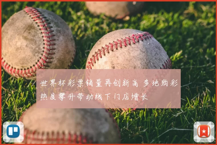 世界杯彩票销量再创新高 多地购彩热度攀升带动线下门店增长