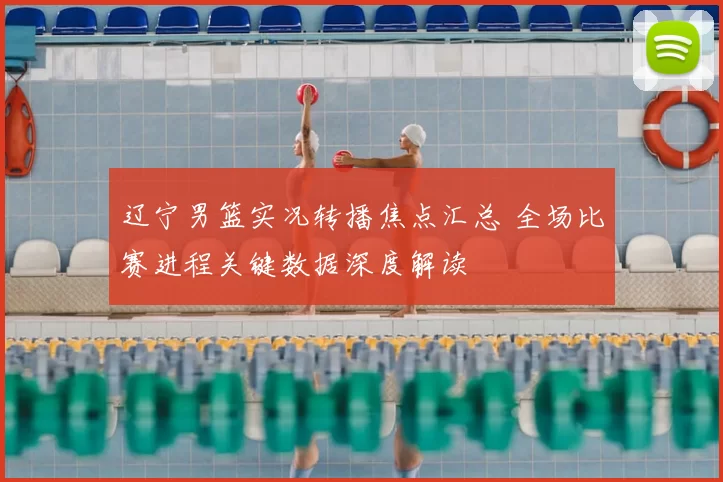 辽宁男篮实况转播焦点汇总 全场比赛进程关键数据深度解读