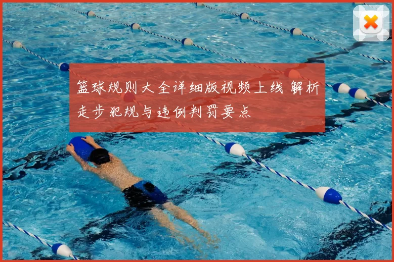 篮球规则大全详细版视频上线 解析走步犯规与违例判罚要点