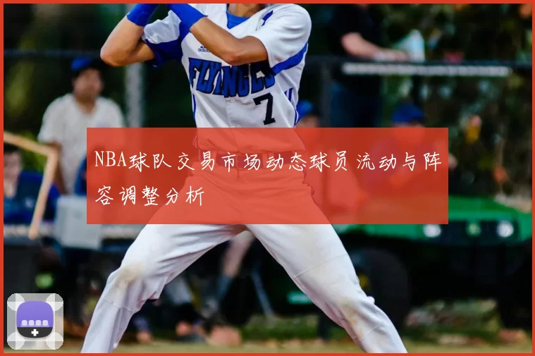 NBA球队交易市场动态球员流动与阵容调整分析