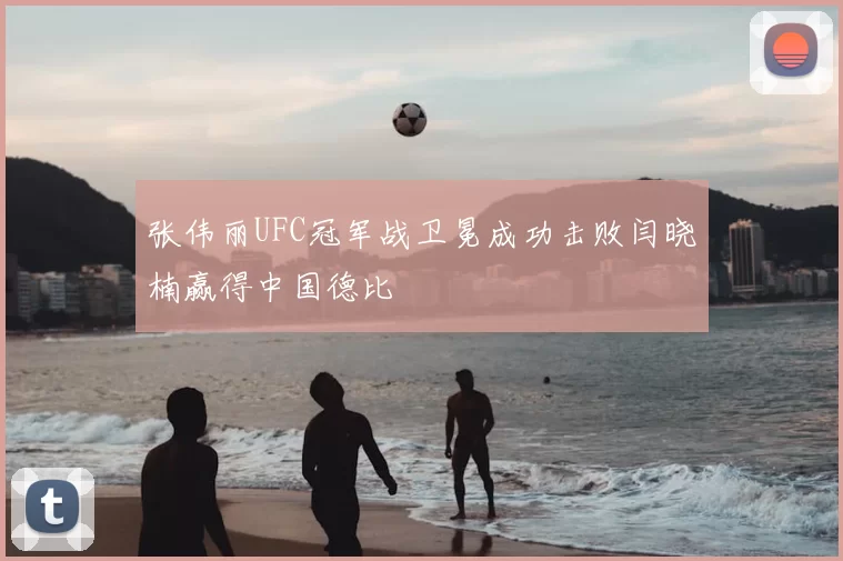 张伟丽UFC冠军战卫冕成功击败闫晓楠赢得中国德比