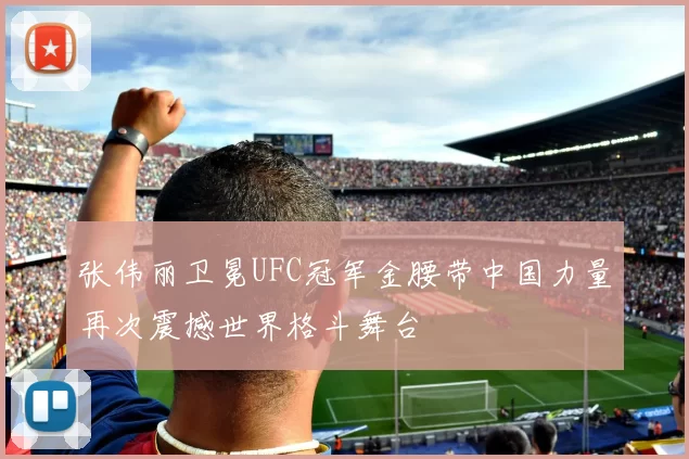 张伟丽卫冕UFC冠军金腰带中国力量再次震撼世界格斗舞台