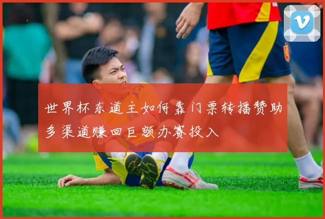 世界杯东道主如何靠门票转播赞助多渠道赚回巨额办赛投入