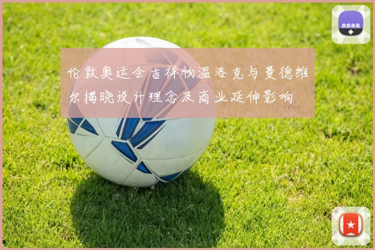 伦敦奥运会吉祥物温洛克与曼德维尔揭晓设计理念及商业延伸影响