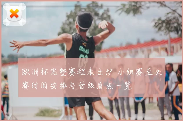 欧洲杯完整赛程表出炉 小组赛至决赛时间安排与晋级看点一览