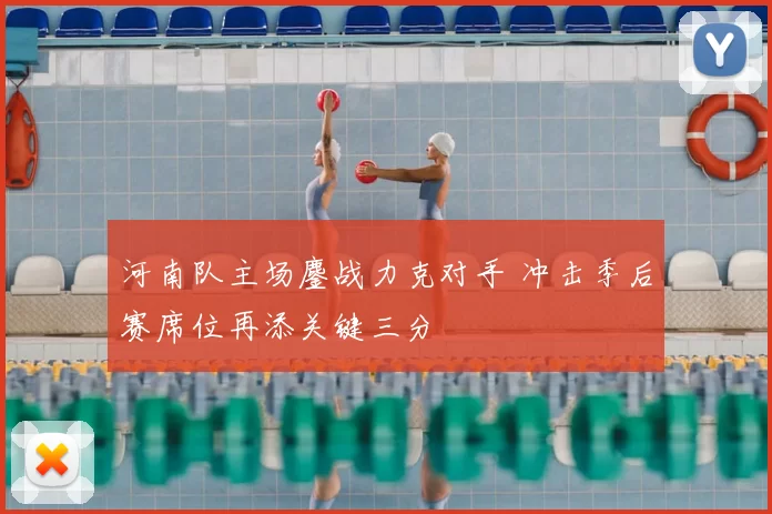 河南队主场鏖战力克对手 冲击季后赛席位再添关键三分