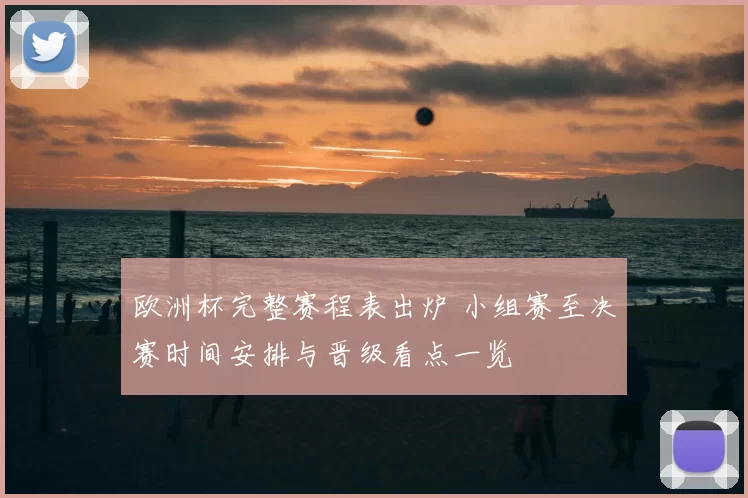 欧洲杯完整赛程表出炉 小组赛至决赛时间安排与晋级看点一览