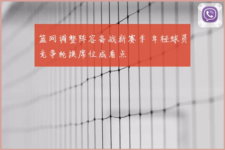 篮网调整阵容备战新赛季 年轻球员竞争轮换席位成看点