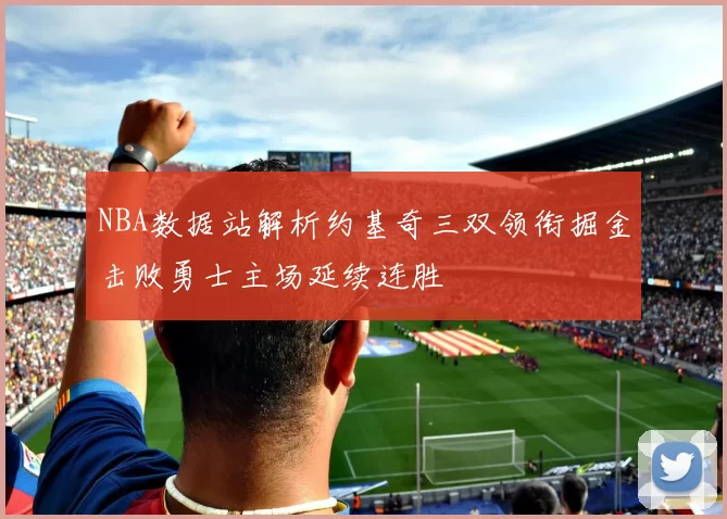 NBA数据站解析约基奇三双领衔掘金击败勇士主场延续连胜