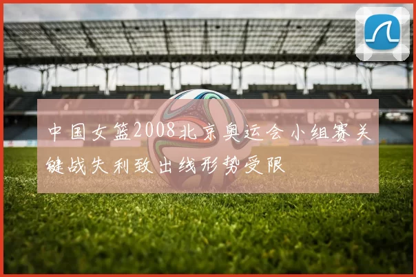 中国女篮2008北京奥运会小组赛关键战失利致出线形势受限