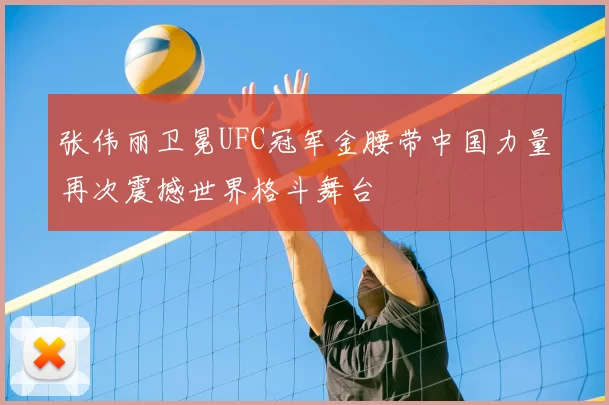张伟丽卫冕UFC冠军金腰带中国力量再次震撼世界格斗舞台