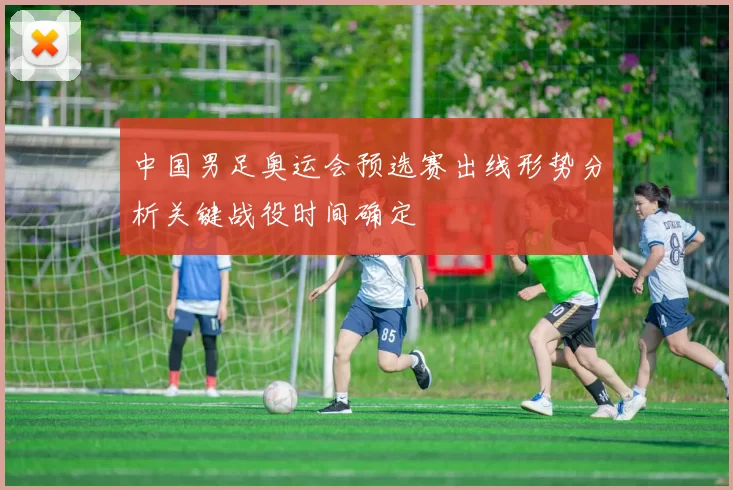 中国男足奥运会预选赛出线形势分析关键战役时间确定