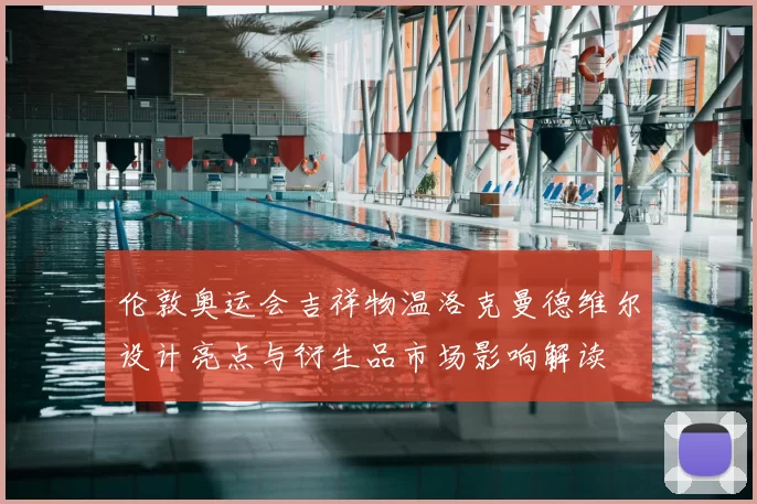 伦敦奥运会吉祥物温洛克曼德维尔设计亮点与衍生品市场影响解读