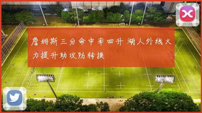 詹姆斯三分命中率回升 湖人外线火力提升助攻防转换