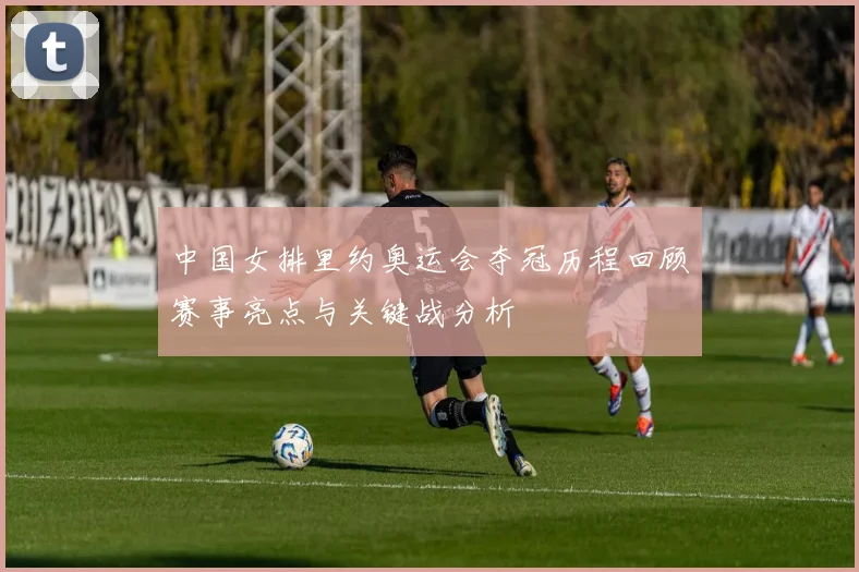 中国女排里约奥运会夺冠历程回顾赛事亮点与关键战分析