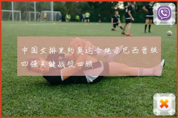 中国女排里约奥运会绝杀巴西晋级四强关键战役回顾