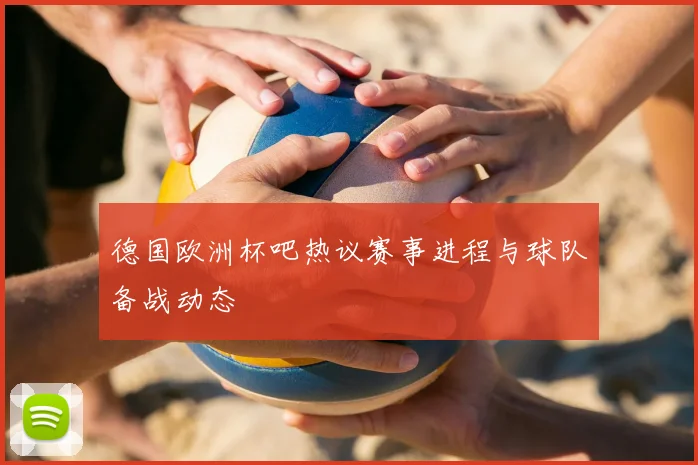 德国欧洲杯吧热议赛事进程与球队备战动态