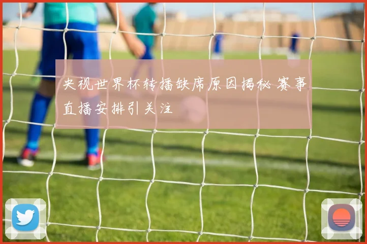 央视世界杯转播缺席原因揭秘 赛事直播安排引关注