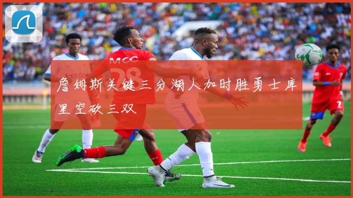 詹姆斯关键三分湖人加时胜勇士库里空砍三双