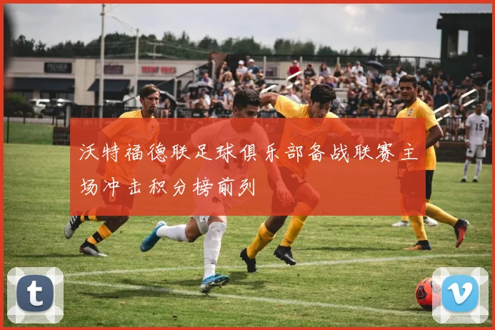 沃特福德联足球俱乐部备战联赛主场冲击积分榜前列