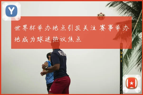 世界杯举办地点引发关注 赛事举办地成为球迷热议焦点