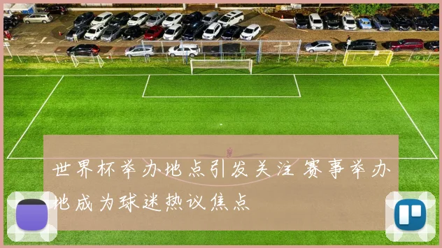 世界杯举办地点引发关注 赛事举办地成为球迷热议焦点